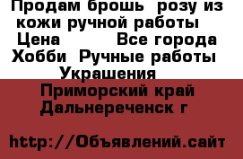 Продам брошь- розу из кожи ручной работы. › Цена ­ 900 - Все города Хобби. Ручные работы » Украшения   . Приморский край,Дальнереченск г.